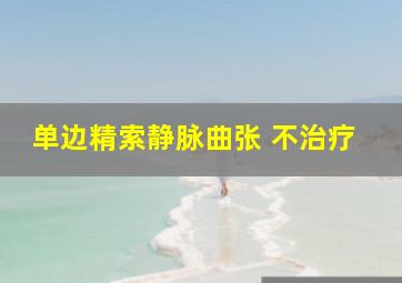 单边精索静脉曲张 不治疗